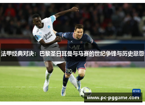 法甲经典对决：巴黎圣日耳曼与马赛的世纪争锋与历史恩怨