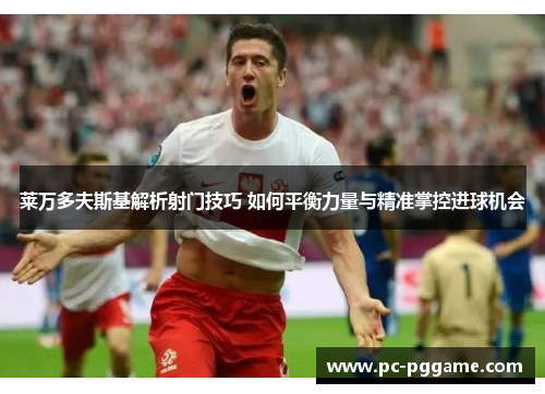 莱万多夫斯基解析射门技巧 如何平衡力量与精准掌控进球机会 莱万多夫斯基解析射门技巧 如何平衡力量与精准掌控进球机会