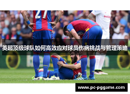 英超顶级球队如何高效应对球员伤病挑战与管理策略 英超顶级球队如何高效应对球员伤病挑战与管理策略