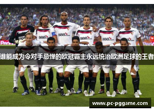 谁能成为令对手忌惮的欧冠霸主永远统治欧洲足球的王者 谁能成为令对手忌惮的欧冠霸主永远统治欧洲足球的王者