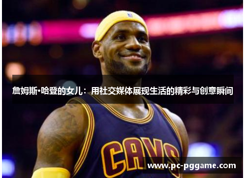 詹姆斯·哈登的女儿:用社交媒体展现生活的精彩与创意瞬间 詹姆斯·哈登的女儿:用社交媒体展现生活的精彩与创意瞬间