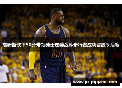 詹姆斯砍下50分带领骑士逆袭战胜步行者成功晋级季后赛