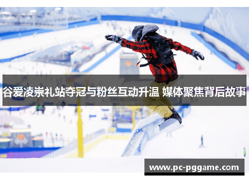 谷爱凌崇礼站夺冠与粉丝互动升温 媒体聚焦背后故事 谷爱凌崇礼站夺冠与粉丝互动升温 媒体聚焦背后故事