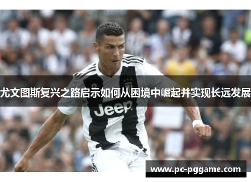 尤文图斯复兴之路启示如何从困境中崛起并实现长远发展 尤文图斯复兴之路启示如何从困境中崛起并实现长远发展