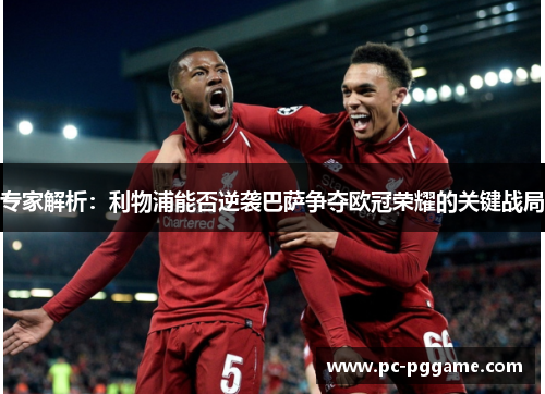 专家解析：利物浦能否逆袭巴萨争夺欧冠荣耀的关键战局