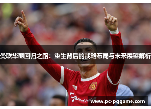 曼联华丽回归之路：重生背后的战略布局与未来展望解析