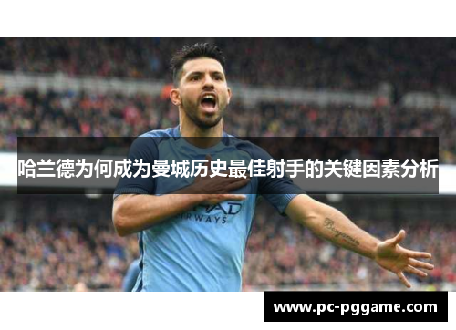 哈兰德为何成为曼城历史最佳射手的关键因素分析