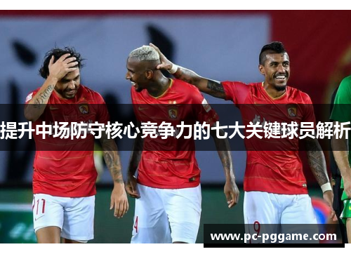 提升中场防守核心竞争力的七大关键球员解析 提升中场防守核心竞争力的七大关键球员解析