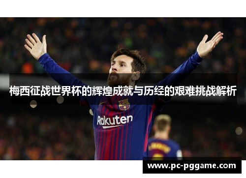 梅西征战世界杯的辉煌成就与历经的艰难挑战解析 梅西征战世界杯的辉煌成就与历经的艰难挑战解析