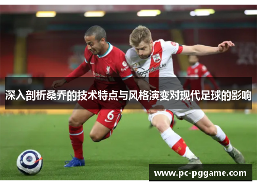 深入剖析桑乔的技术特点与风格演变对现代足球的影响