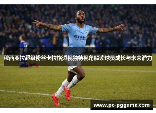 穆西亚拉超级粉丝卡拉格透视独特视角解读球员成长与未来潜力 穆西亚拉超级粉丝卡拉格透视独特视角解读球员成长与未来潜力