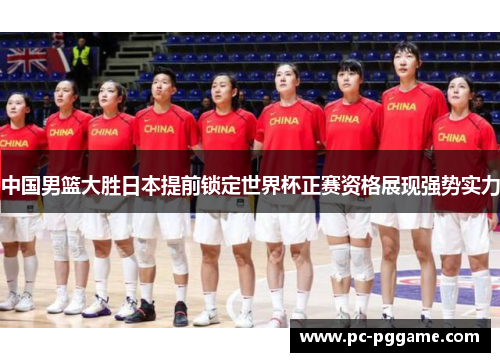 中国男篮大胜日本提前锁定世界杯正赛资格展现强势实力