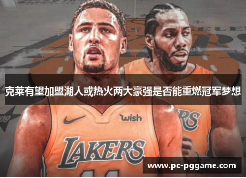 克莱有望加盟湖人或热火两大豪强是否能重燃冠军梦想