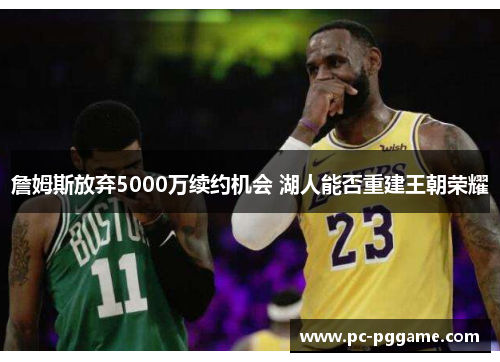 詹姆斯放弃5000万续约机会 湖人能否重建王朝荣耀