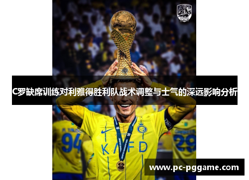 C罗缺席训练对利雅得胜利队战术调整与士气的深远影响分析 C罗缺席训练对利雅得胜利队战术调整与士气的深远影响分析