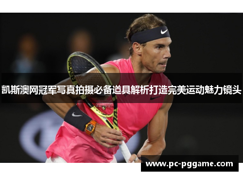 凯斯澳网冠军写真拍摄必备道具解析打造完美运动魅力镜头