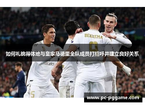 如何礼貌得体地与皇家马德里全队成员打招呼并建立良好关系