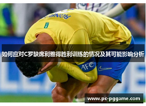 如何应对C罗缺席利雅得胜利训练的情况及其可能影响分析