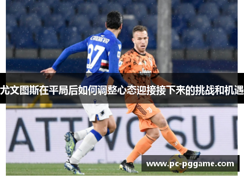 尤文图斯在平局后如何调整心态迎接接下来的挑战和机遇 尤文图斯在平局后如何调整心态迎接接下来的挑战和机遇