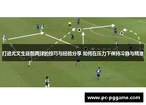 打进尤文生涯前两球的技巧与经验分享 如何在压力下保持冷静与精准 打进尤文生涯前两球的技巧与经验分享 如何在压力下保持冷静与精准