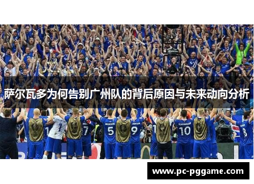 萨尔瓦多为何告别广州队的背后原因与未来动向分析 萨尔瓦多为何告别广州队的背后原因与未来动向分析