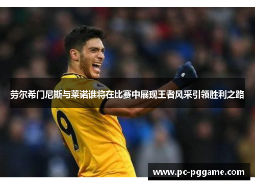 劳尔希门尼斯与莱诺谁将在比赛中展现王者风采引领胜利之路 劳尔希门尼斯与莱诺谁将在比赛中展现王者风采引领胜利之路