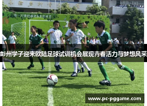 彭州学子迎来欧陆足球试训机会展现青春活力与梦想风采 彭州学子迎来欧陆足球试训机会展现青春活力与梦想风采