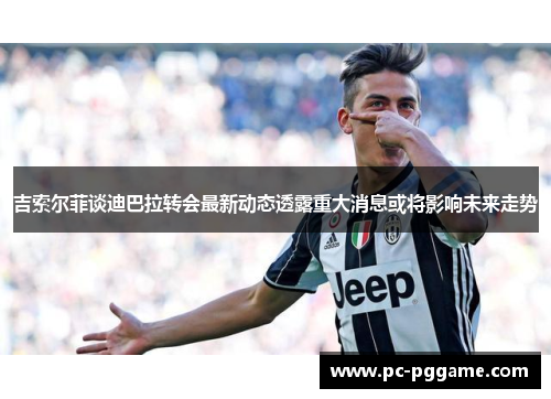 吉索尔菲谈迪巴拉转会最新动态透露重大消息或将影响未来走势 吉索尔菲谈迪巴拉转会最新动态透露重大消息或将影响未来走势