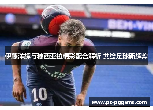 伊藤洋辉与穆西亚拉精彩配合解析 共绘足球新辉煌 伊藤洋辉与穆西亚拉精彩配合解析 共绘足球新辉煌