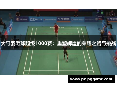 大马羽毛球超级1000赛：重塑辉煌的荣耀之路与挑战