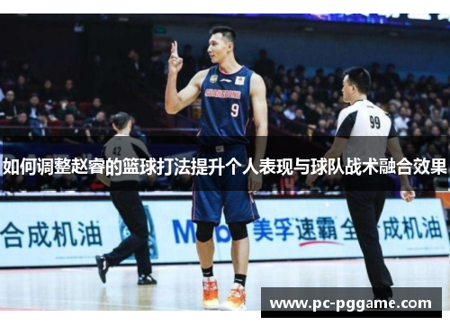 如何调整赵睿的篮球打法提升个人表现与球队战术融合效果