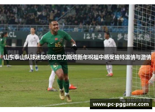 山东泰山队球迷如何在巴力斯塔新年祝福中感受独特温情与激情 山东泰山队球迷如何在巴力斯塔新年祝福中感受独特温情与激情