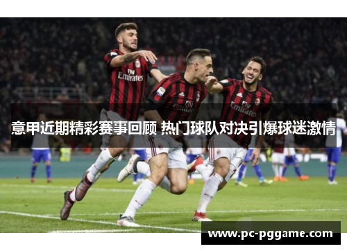 意甲近期精彩赛事回顾 热门球队对决引爆球迷激情 意甲近期精彩赛事回顾 热门球队对决引爆球迷激情