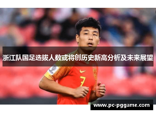 浙江队国足选拔人数或将创历史新高分析及未来展望 浙江队国足选拔人数或将创历史新高分析及未来展望