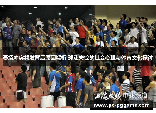 赛场冲突频发背后原因解析 球迷失控的社会心理与体育文化探讨