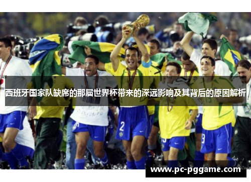 西班牙国家队缺席的那届世界杯带来的深远影响及其背后的原因解析 西班牙国家队缺席的那届世界杯带来的深远影响及其背后的原因解析