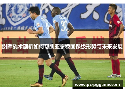 谢晖战术剖析如何帮助亚泰稳固保级形势与未来发展 谢晖战术剖析如何帮助亚泰稳固保级形势与未来发展