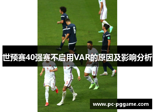 世预赛40强赛不启用VAR的原因及影响分析 世预赛40强赛不启用VAR的原因及影响分析