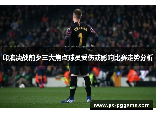 印澳决战前夕三大焦点球员受伤或影响比赛走势分析 印澳决战前夕三大焦点球员受伤或影响比赛走势分析
