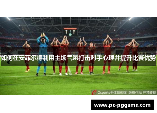 如何在安菲尔德利用主场气氛打击对手心理并提升比赛优势 如何在安菲尔德利用主场气氛打击对手心理并提升比赛优势