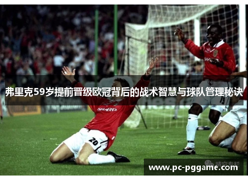 弗里克59岁提前晋级欧冠背后的战术智慧与球队管理秘诀