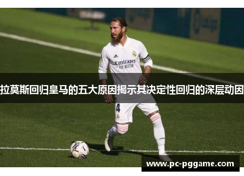 拉莫斯回归皇马的五大原因揭示其决定性回归的深层动因 拉莫斯回归皇马的五大原因揭示其决定性回归的深层动因