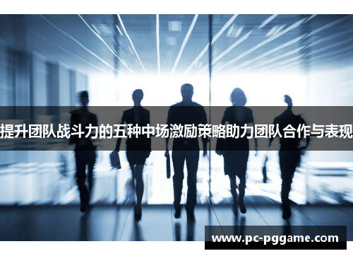 提升团队战斗力的五种中场激励策略助力团队合作与表现