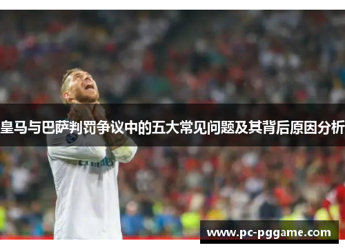 皇马与巴萨判罚争议中的五大常见问题及其背后原因分析 皇马与巴萨判罚争议中的五大常见问题及其背后原因分析