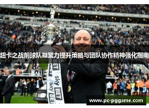 纽卡之战前球队凝聚力提升策略与团队协作精神强化指南 纽卡之战前球队凝聚力提升策略与团队协作精神强化指南
