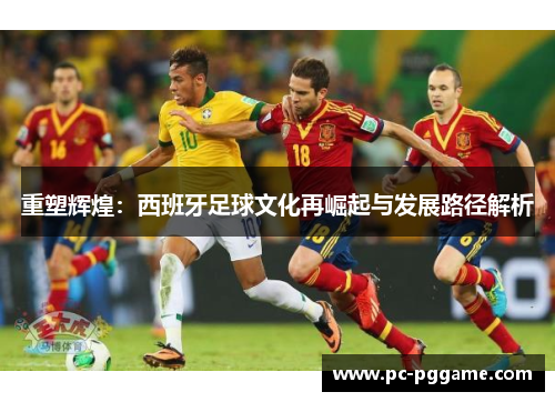 重塑辉煌:西班牙足球文化再崛起与发展路径解析 重塑辉煌:西班牙足球文化再崛起与发展路径解析