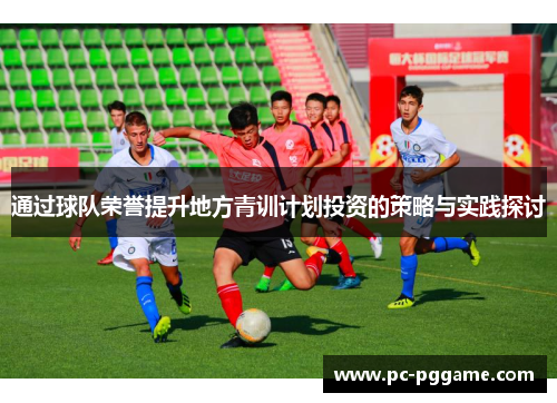 通过球队荣誉提升地方青训计划投资的策略与实践探讨