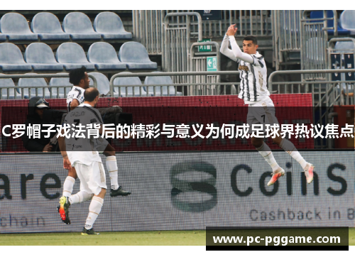 C罗帽子戏法背后的精彩与意义为何成足球界热议焦点