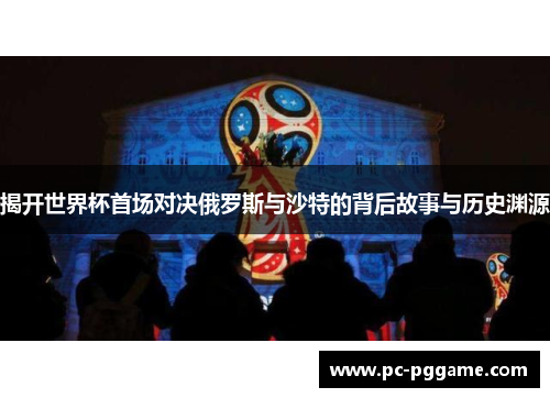 揭开世界杯首场对决俄罗斯与沙特的背后故事与历史渊源 揭开世界杯首场对决俄罗斯与沙特的背后故事与历史渊源