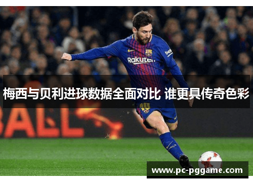 梅西与贝利进球数据全面对比 谁更具传奇色彩 梅西与贝利进球数据全面对比 谁更具传奇色彩